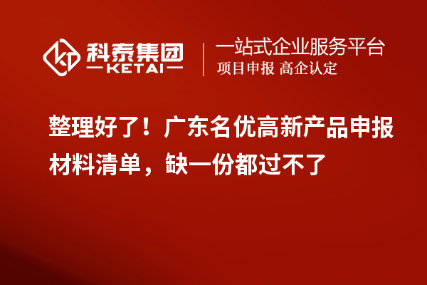  整理好了！广东名优高新产品申报材料清单，缺一份都过不了