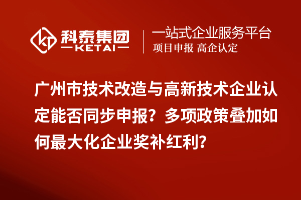 广州市<a href=http://www.1ys1w.cn/fuwu/jishugaizao.html target=_blank class=infotextkey>技术改造</a>与<a href=http://www.1ys1w.cn target=_blank class=infotextkey>高新技术企业认定</a>能否同步申报？多项政策叠加如何最大化企业奖补红利？