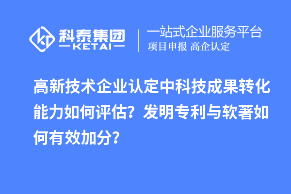 高新技术企业认定中科技成果转化能力如何评估？发明专利与软著如何有效加分？