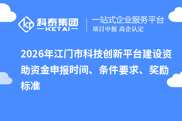 2026年江门市科技创新平台建设资助资金申报时间、条件要求、奖励标准