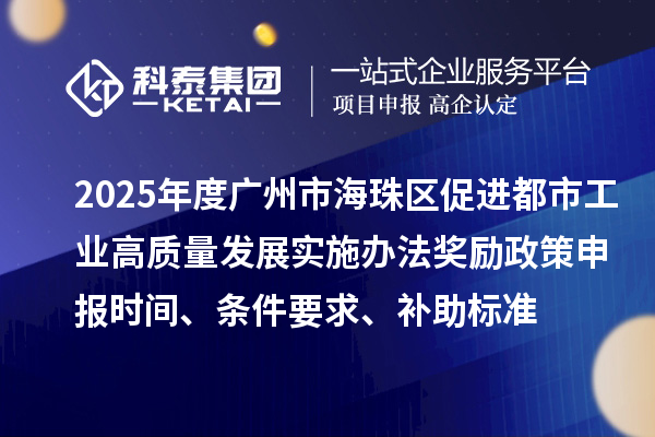 2025年度广州市海珠区促进都市工业高质量发展实施办法奖励政策申报时间、条件要求、补助标准