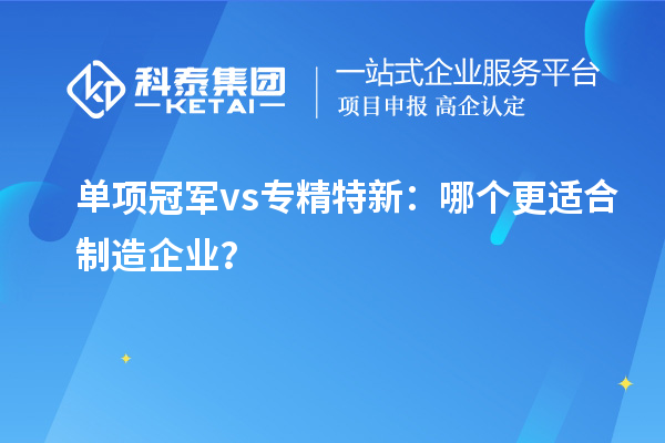 单项冠军vs专精特新：哪个更适合制造企业？